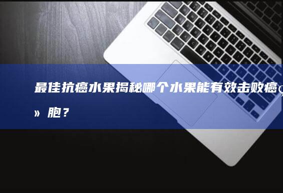 最佳抗癌水果揭秘：哪个水果能有效击败癌细胞？